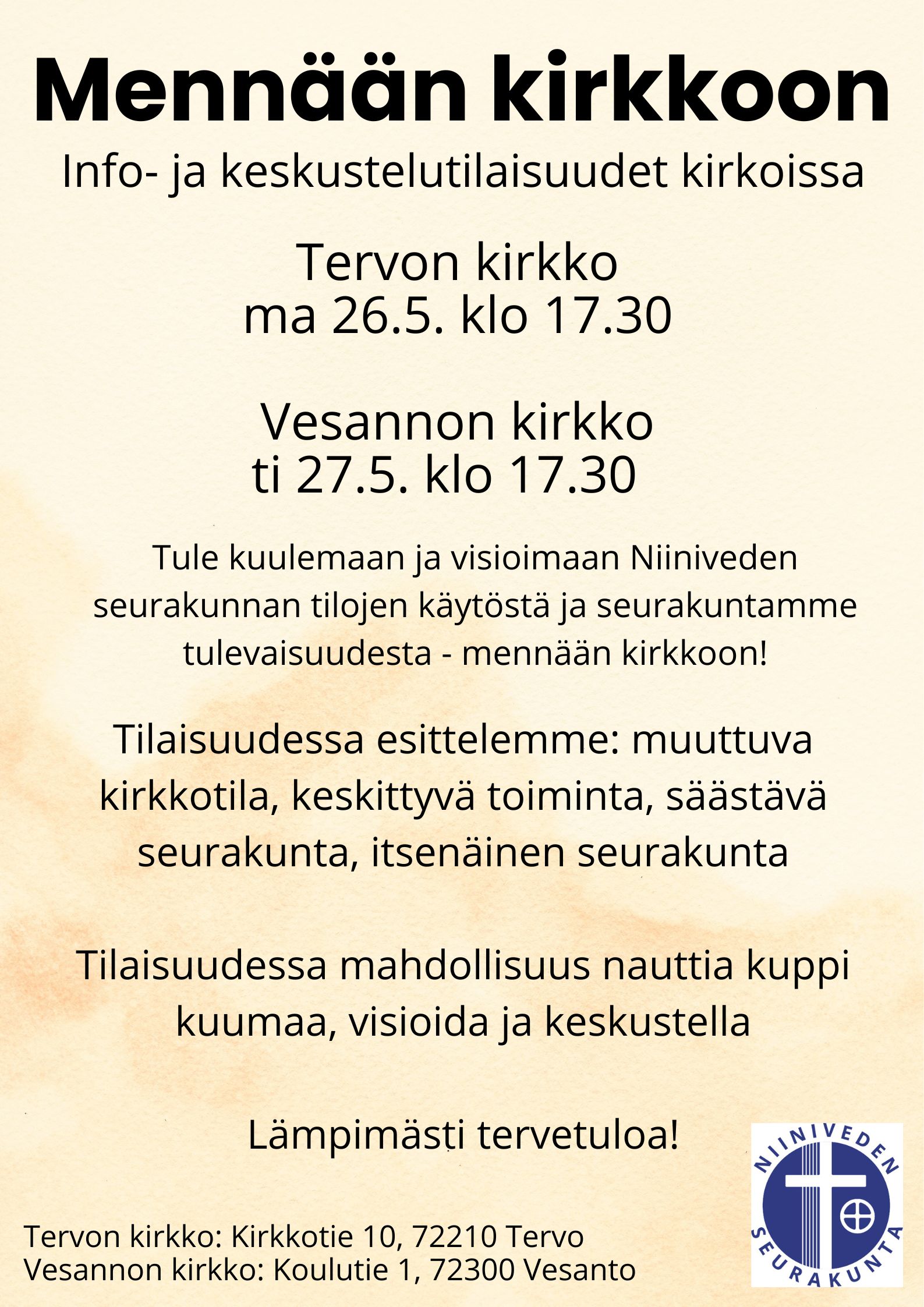 Mennään kirkkoon! -info- ja keskustelutilaisuus Vesannon kirkossa Mennään kirkkoon! info- ja keskustelutilaisuus Vesannon kirkossa ti 27.5. klo 17.30. Tule kuulemaan ja keskustelemaan Niiniveden seurakunnan tulevaisuuden tilaratkaisuista ja toiminnasta. Millainen on tulevaisuuden kirkkotila? Millainen on seurakunnan tulevaisuus? Mihin on vara? Tule kuulemaan tulevaisuuden visioita ja visioimaan yhdessä. Tarjolla kuppi kuumaa iltakahvia/-teetä ja tilaisuus keskustelulle. Toivomme, että saavut paikalle, tervetuloa!